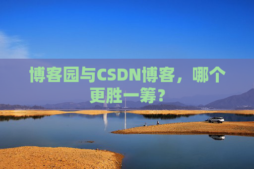 博客园与CSDN博客，哪个更胜一筹？